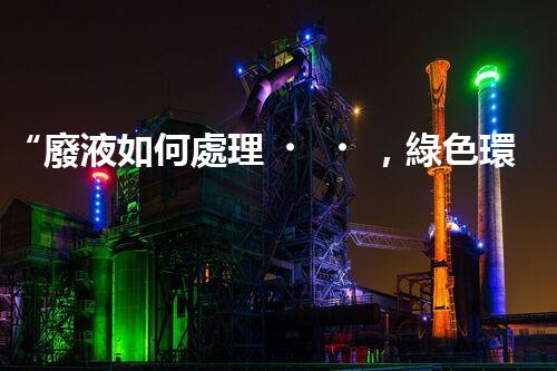 “廢液如何處理，綠色環(huán)保新篇章”